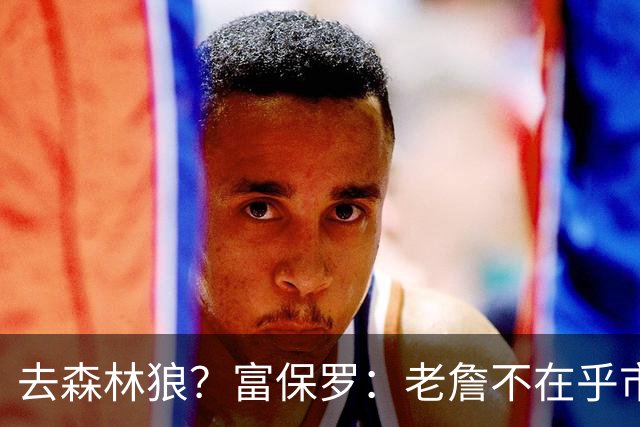 去森林狼？富保罗：老詹不在乎市场规模和气候 有高尔夫球场就行