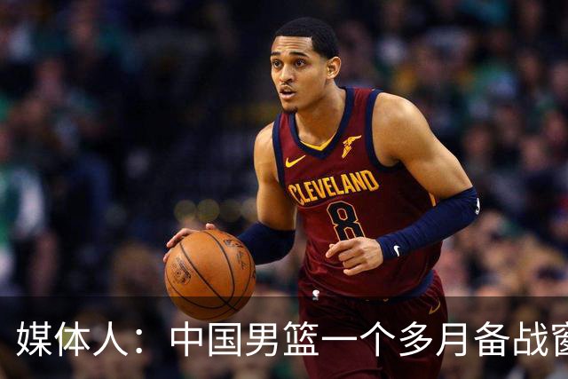 媒体人：中国男篮一个多月备战窗口期应确立核心并释放杨瀚森作用