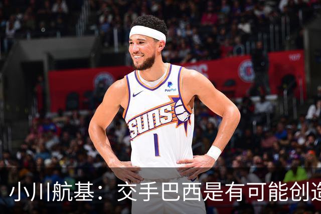 小川航基：交手巴西是有可能创造出机会的，接下来就看如何把握了
