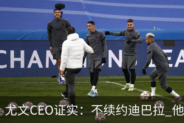 尤文CEO证实：不续约迪巴拉 他不再是球队的核心