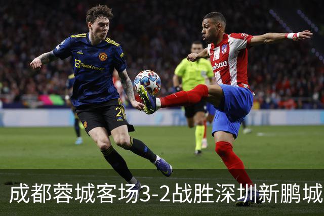 成都蓉城客场3-2战胜深圳新鹏城