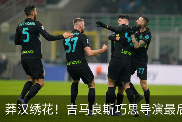 莽汉绣花！吉马良斯巧思导演最后绝杀 独自领跑助攻榜