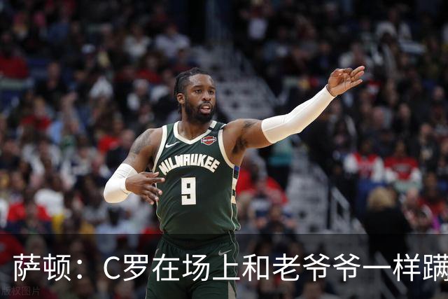 萨顿：C罗在场上和老爷爷一样蹒跚 马丁内斯的管理方式就是丑闻