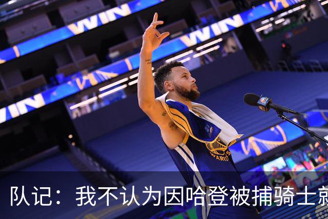 队记：我不认为因哈登被捕骑士就会抛弃他 估计还是2年6000万合同