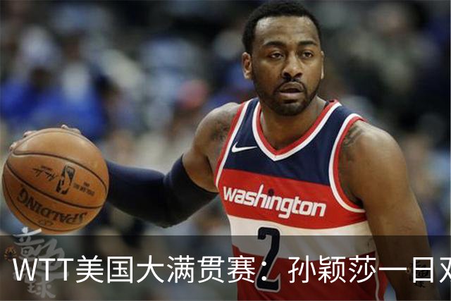 WTT美国大满贯赛：孙颖莎一日双赛过关